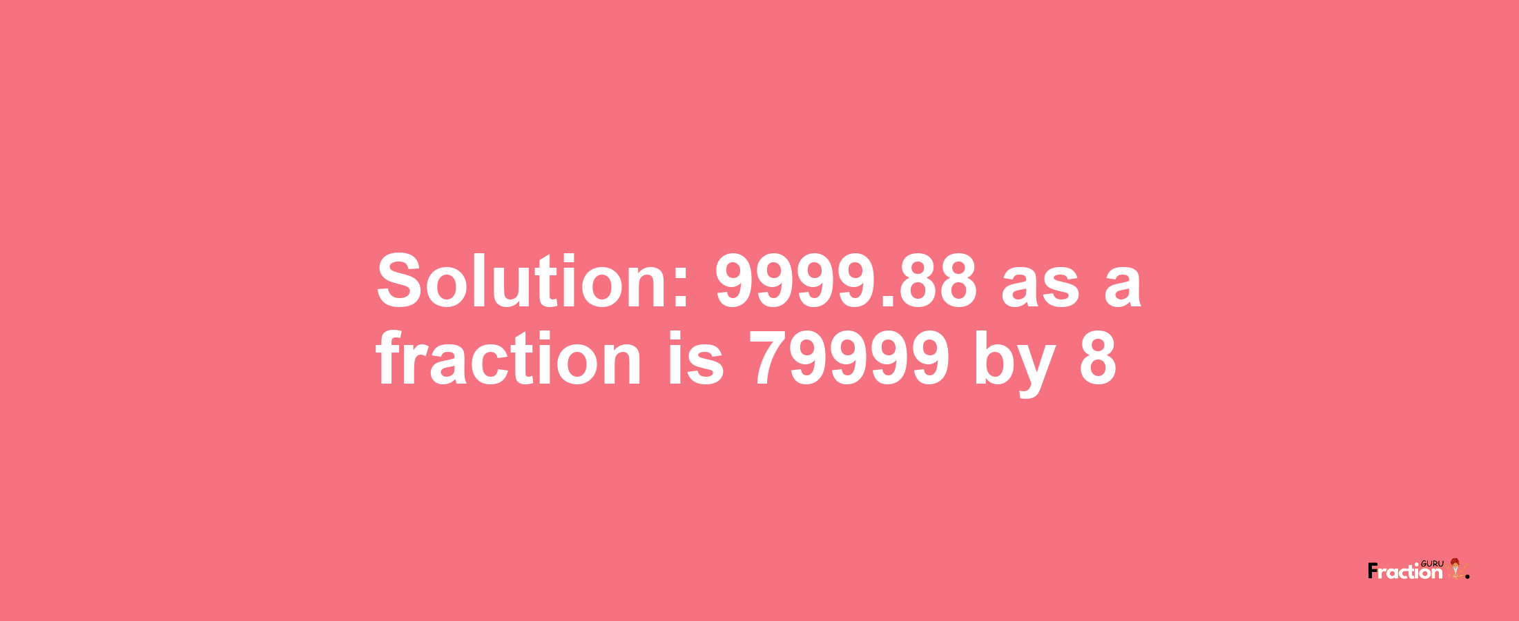 Solution:9999.88 as a fraction is 79999/8